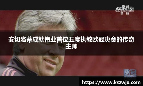 安切洛蒂成就伟业首位五度执教欧冠决赛的传奇主帅
