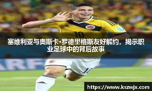 塞维利亚与奥斯卡·罗德里格斯友好解约，揭示职业足球中的背后故事