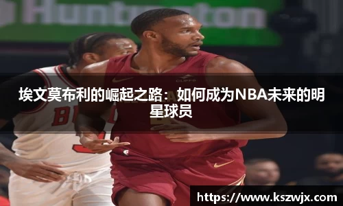 埃文莫布利的崛起之路：如何成为NBA未来的明星球员
