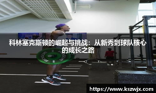 科林塞克斯顿的崛起与挑战：从新秀到球队核心的成长之路