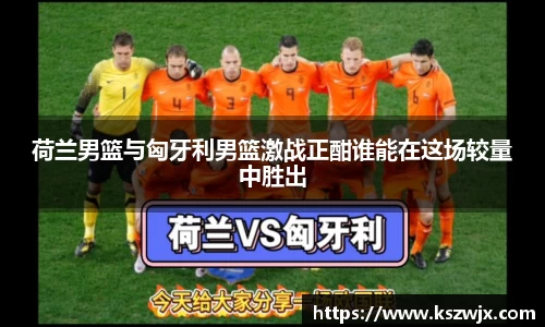 荷兰男篮与匈牙利男篮激战正酣谁能在这场较量中胜出