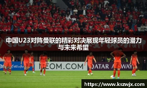 中国U23对阵曼联的精彩对决展现年轻球员的潜力与未来希望