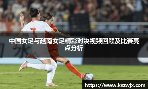 中国女足与越南女足精彩对决视频回顾及比赛亮点分析